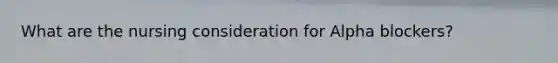 What are the nursing consideration for Alpha blockers?