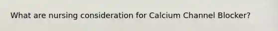 What are nursing consideration for Calcium Channel Blocker?