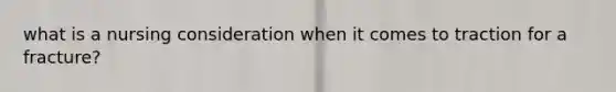 what is a nursing consideration when it comes to traction for a fracture?