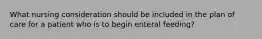 What nursing consideration should be included in the plan of care for a patient who is to begin enteral feeding?