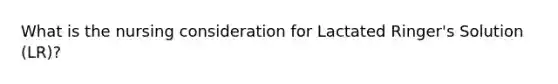 What is the nursing consideration for Lactated Ringer's Solution (LR)?