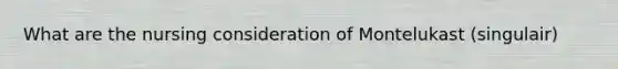 What are the nursing consideration of Montelukast (singulair)