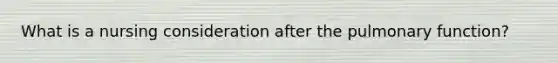 What is a nursing consideration after the pulmonary function?