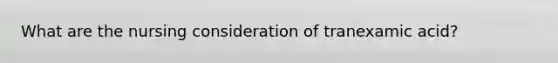 What are the nursing consideration of tranexamic acid?