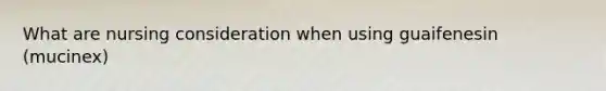 What are nursing consideration when using guaifenesin (mucinex)