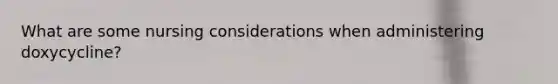 What are some nursing considerations when administering doxycycline?