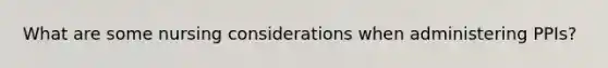 What are some nursing considerations when administering PPIs?
