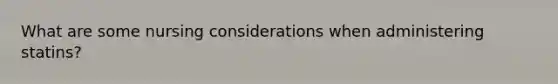 What are some nursing considerations when administering statins?