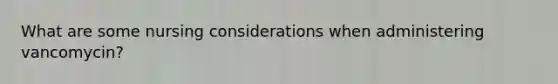 What are some nursing considerations when administering vancomycin?