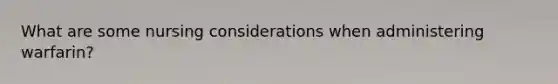 What are some nursing considerations when administering warfarin?