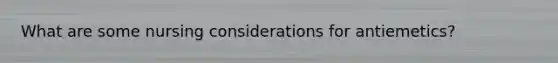 What are some nursing considerations for antiemetics?