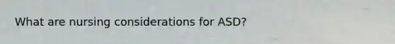 What are nursing considerations for ASD?