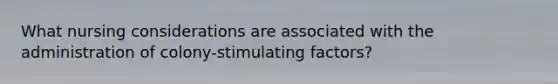 What nursing considerations are associated with the administration of colony-stimulating factors?