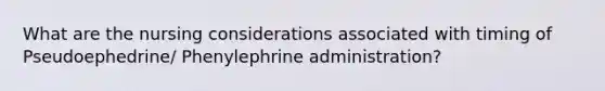 What are the nursing considerations associated with timing of Pseudoephedrine/ Phenylephrine administration?