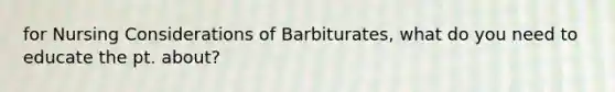 for Nursing Considerations of Barbiturates, what do you need to educate the pt. about?