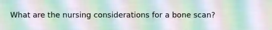 What are the nursing considerations for a bone scan?