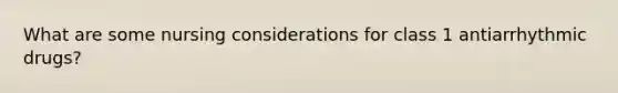 What are some nursing considerations for class 1 antiarrhythmic drugs?