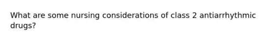 What are some nursing considerations of class 2 antiarrhythmic drugs?