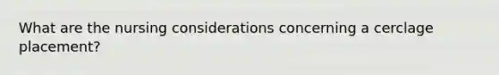 What are the nursing considerations concerning a cerclage placement?