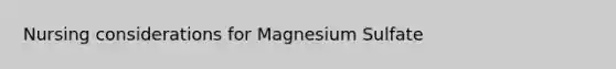 Nursing considerations for Magnesium Sulfate