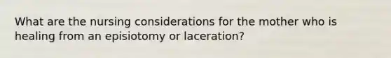 What are the nursing considerations for the mother who is healing from an episiotomy or laceration?