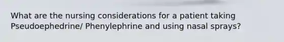 What are the nursing considerations for a patient taking Pseudoephedrine/ Phenylephrine and using nasal sprays?