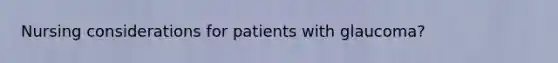 Nursing considerations for patients with glaucoma?