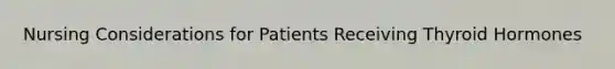 Nursing Considerations for Patients Receiving Thyroid Hormones