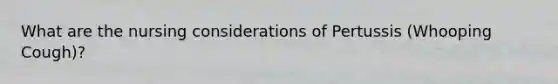What are the nursing considerations of Pertussis (Whooping Cough)?