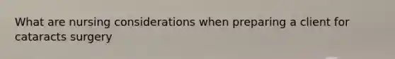 What are nursing considerations when preparing a client for cataracts surgery