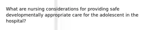 What are nursing considerations for providing safe developmentally appropriate care for the adolescent in the hospital?