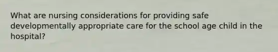 What are nursing considerations for providing safe developmentally appropriate care for the school age child in the hospital?