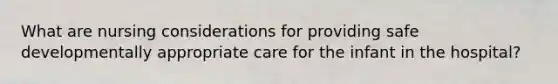 What are nursing considerations for providing safe developmentally appropriate care for the infant in the hospital?