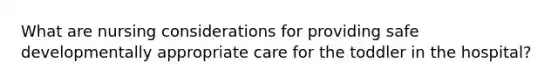 What are nursing considerations for providing safe developmentally appropriate care for the toddler in the hospital?