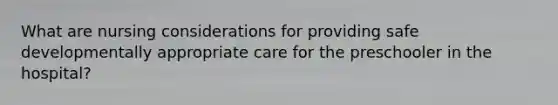 What are nursing considerations for providing safe developmentally appropriate care for the preschooler in the hospital?