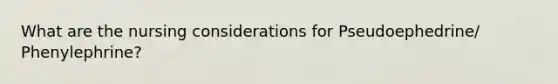 What are the nursing considerations for Pseudoephedrine/ Phenylephrine?