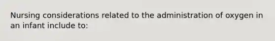 Nursing considerations related to the administration of oxygen in an infant include to: