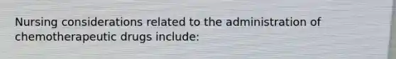 Nursing considerations related to the administration of chemotherapeutic drugs include: