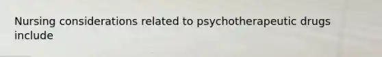 Nursing considerations related to psychotherapeutic drugs include