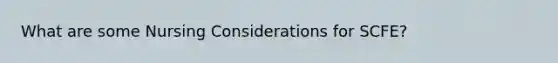 What are some Nursing Considerations for SCFE?