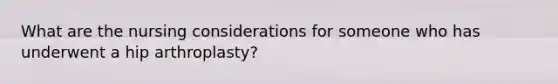 What are the nursing considerations for someone who has underwent a hip arthroplasty?