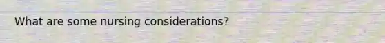 What are some nursing considerations?