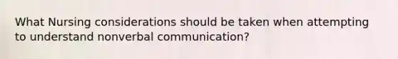 What Nursing considerations should be taken when attempting to understand nonverbal communication?