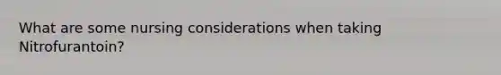 What are some nursing considerations when taking Nitrofurantoin?