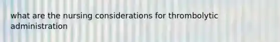 what are the nursing considerations for thrombolytic administration