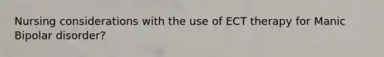 Nursing considerations with the use of ECT therapy for Manic Bipolar disorder?