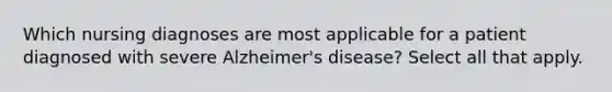 Which nursing diagnoses are most applicable for a patient diagnosed with severe Alzheimer's disease? Select all that apply.