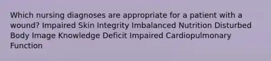 Which nursing diagnoses are appropriate for a patient with a wound? Impaired Skin Integrity Imbalanced Nutrition Disturbed Body Image Knowledge Deficit Impaired Cardiopulmonary Function