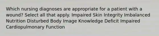 Which nursing diagnoses are appropriate for a patient with a wound? Select all that apply. Impaired Skin Integrity Imbalanced Nutrition Disturbed Body Image Knowledge Deficit Impaired Cardiopulmonary Function