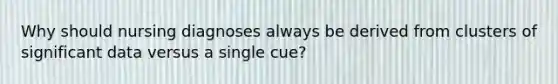 Why should nursing diagnoses always be derived from clusters of significant data versus a single cue?